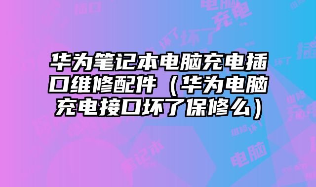 华为笔记本电脑充电插口维修配件（华为电脑充电接口坏了保修么）