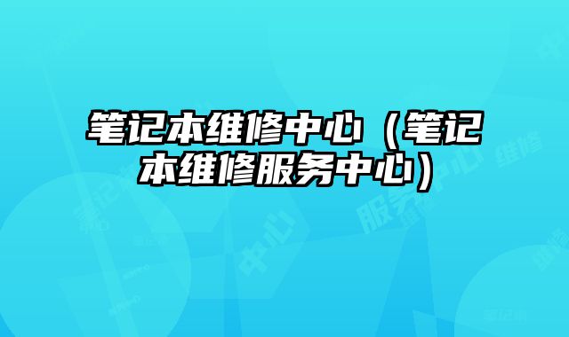 笔记本维修中心（笔记本维修服务中心）