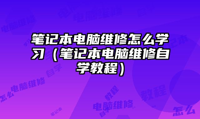 笔记本电脑维修怎么学习（笔记本电脑维修自学教程）