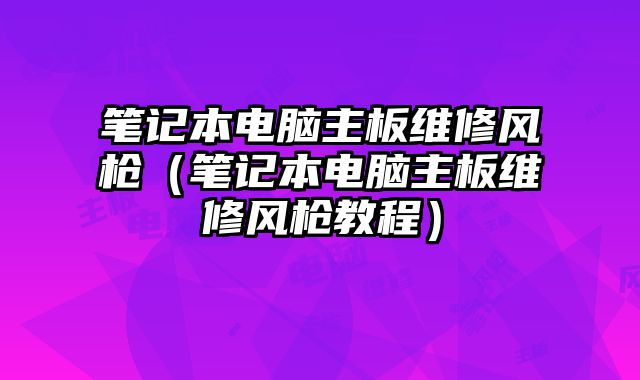 笔记本电脑主板维修风枪（笔记本电脑主板维修风枪教程）
