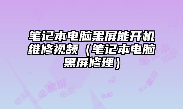 笔记本电脑黑屏能开机维修视频（笔记本电脑黑屏修理）