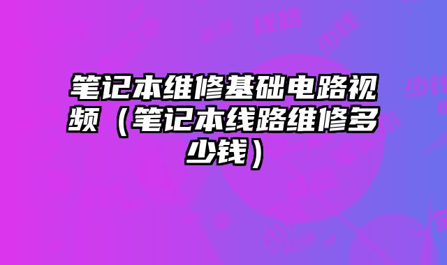 笔记本维修基础电路视频（笔记本线路维修多少钱）