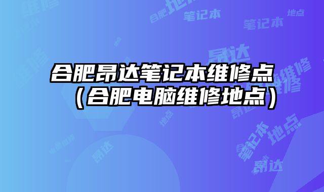 合肥昂达笔记本维修点（合肥电脑维修地点）