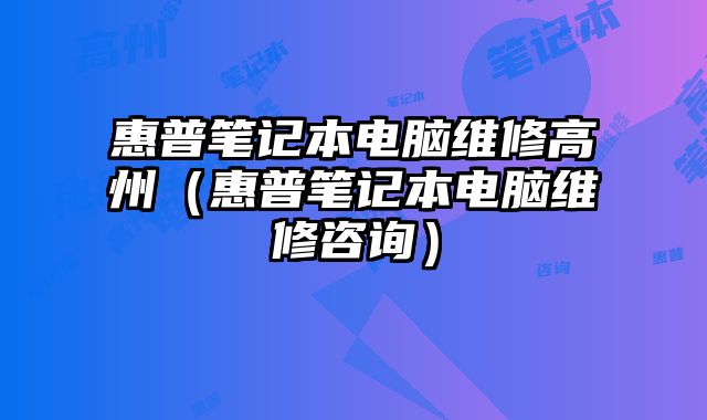 惠普笔记本电脑维修高州（惠普笔记本电脑维修咨询）