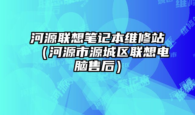 河源联想笔记本维修站（河源市源城区联想电脑售后）