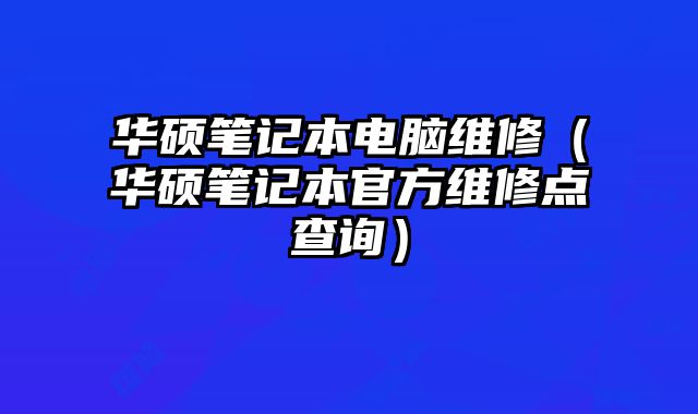 华硕笔记本电脑维修（华硕笔记本官方维修点查询）