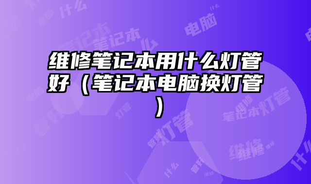 维修笔记本用什么灯管好（笔记本电脑换灯管）
