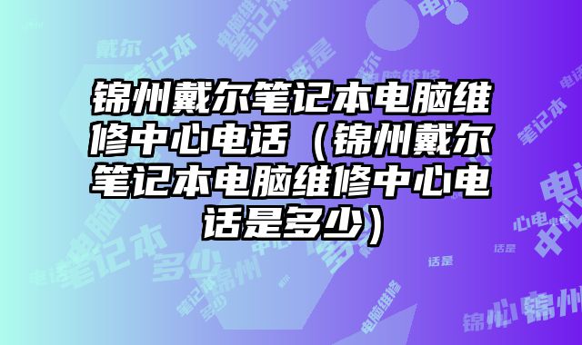 锦州戴尔笔记本电脑维修中心电话（锦州戴尔笔记本电脑维修中心电话是多少）