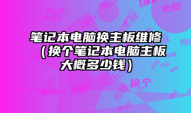 笔记本电脑换主板维修（换个笔记本电脑主板大概多少钱）