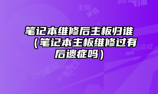 笔记本维修后主板归谁（笔记本主板维修过有后遗症吗）