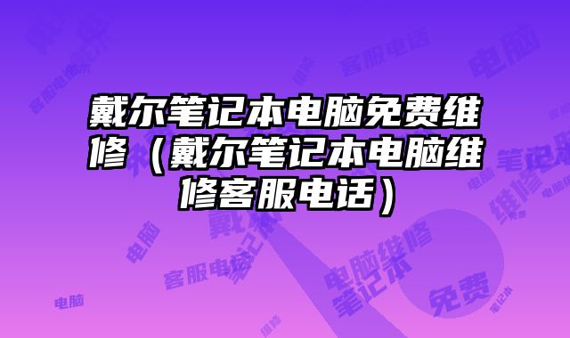戴尔笔记本电脑免费维修（戴尔笔记本电脑维修客服电话）