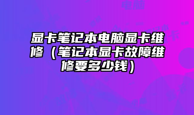 显卡笔记本电脑显卡维修（笔记本显卡故障维修要多少钱）