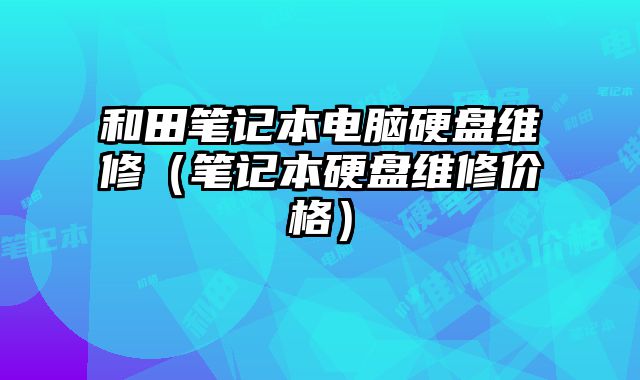 和田笔记本电脑硬盘维修（笔记本硬盘维修价格）