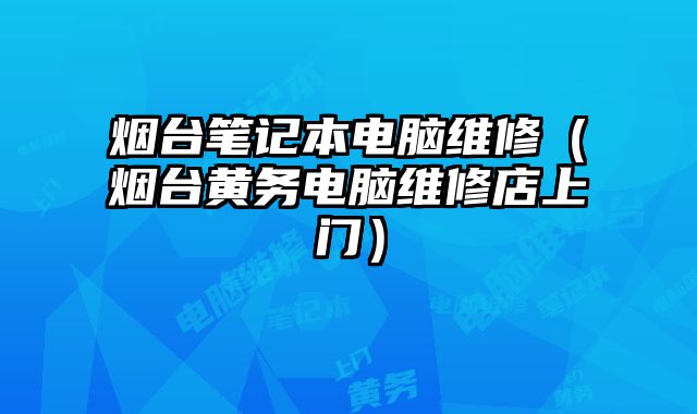 烟台笔记本电脑维修（烟台黄务电脑维修店上门）