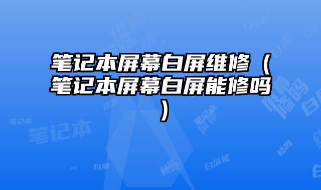 笔记本屏幕白屏维修（笔记本屏幕白屏能修吗）