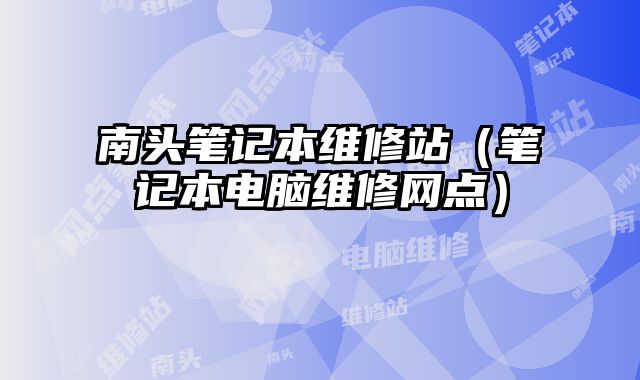 南头笔记本维修站（笔记本电脑维修网点）