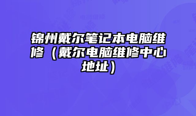 锦州戴尔笔记本电脑维修（戴尔电脑维修中心地址）