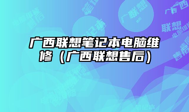 广西联想笔记本电脑维修（广西联想售后）