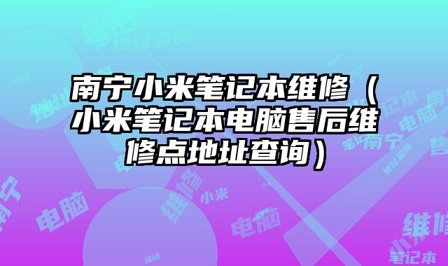 南宁小米笔记本维修（小米笔记本电脑售后维修点地址查询）