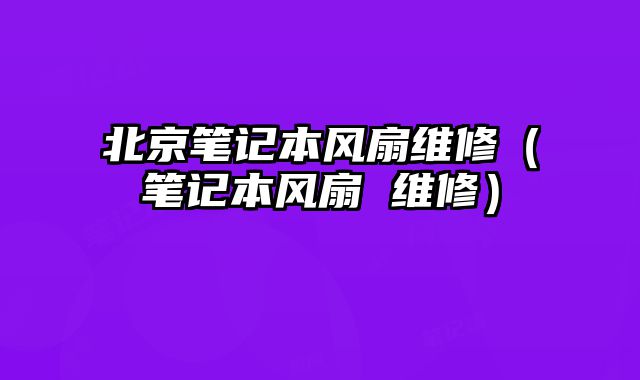 北京笔记本风扇维修（笔记本风扇 维修）