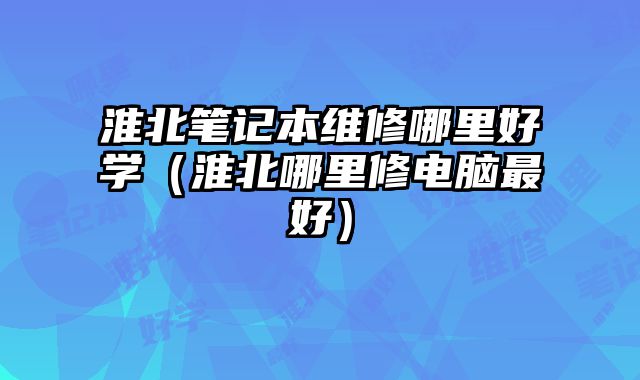 淮北笔记本维修哪里好学（淮北哪里修电脑最好）