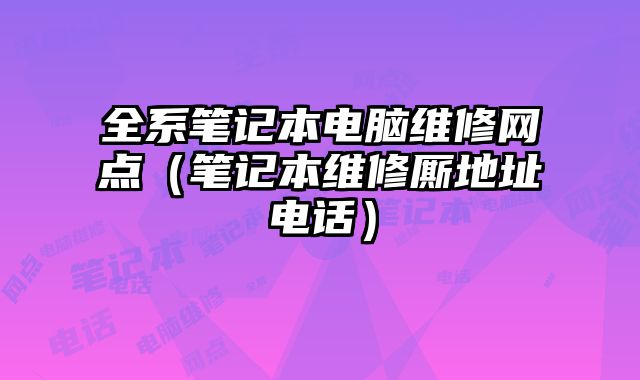 全系笔记本电脑维修网点（笔记本维修厮地址电话）