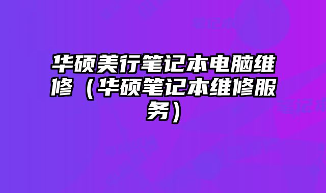 华硕美行笔记本电脑维修（华硕笔记本维修服务）
