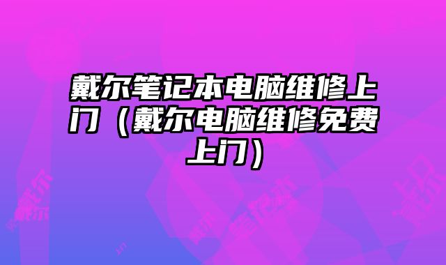 戴尔笔记本电脑维修上门（戴尔电脑维修免费上门）