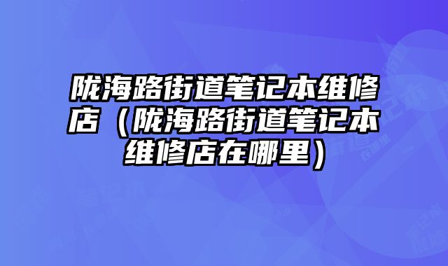 陇海路街道笔记本维修店（陇海路街道笔记本维修店在哪里）