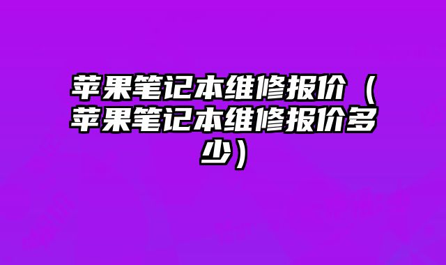 苹果笔记本维修报价（苹果笔记本维修报价多少）