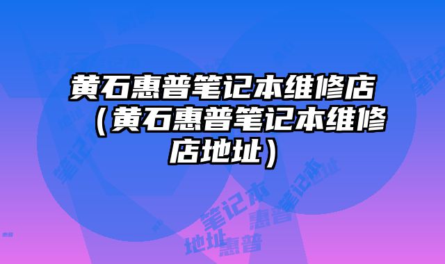 黄石惠普笔记本维修店（黄石惠普笔记本维修店地址）