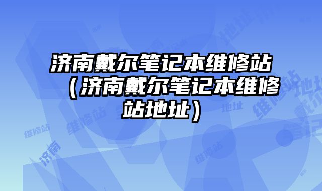 济南戴尔笔记本维修站（济南戴尔笔记本维修站地址）