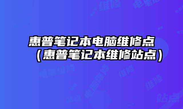 惠普笔记本电脑维修点（惠普笔记本维修站点）