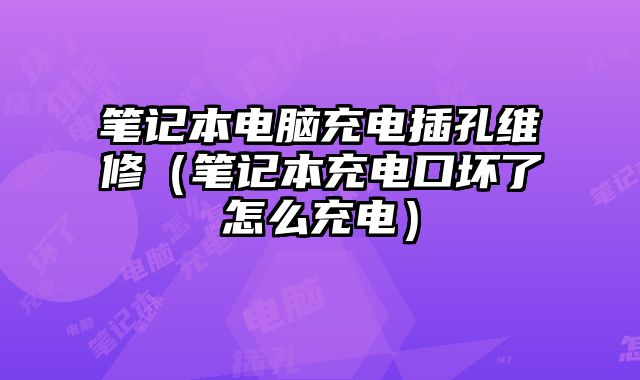 笔记本电脑充电插孔维修（笔记本充电口坏了怎么充电）
