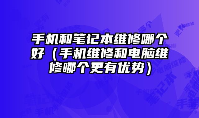 手机和笔记本维修哪个好（手机维修和电脑维修哪个更有优势）