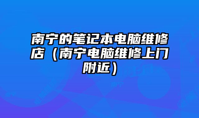 南宁的笔记本电脑维修店（南宁电脑维修上门附近）