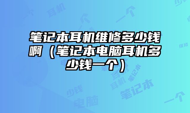 笔记本耳机维修多少钱啊（笔记本电脑耳机多少钱一个）