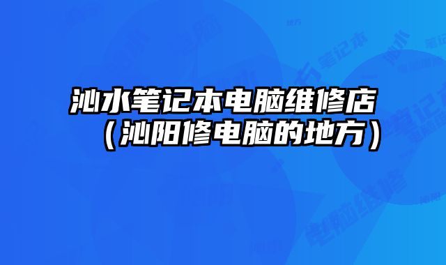 沁水笔记本电脑维修店（沁阳修电脑的地方）