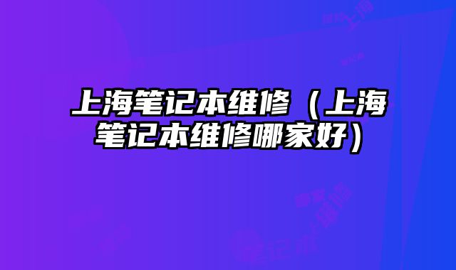 上海笔记本维修（上海笔记本维修哪家好）