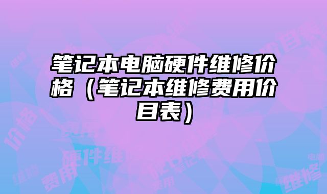 笔记本电脑硬件维修价格（笔记本维修费用价目表）