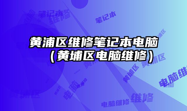 黄浦区维修笔记本电脑（黄埔区电脑维修）