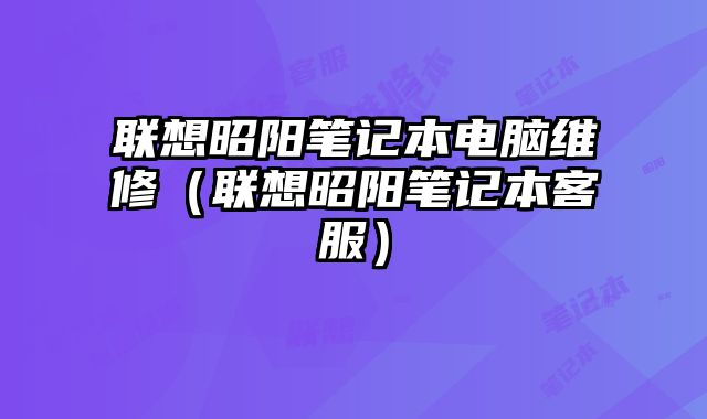 联想昭阳笔记本电脑维修（联想昭阳笔记本客服）