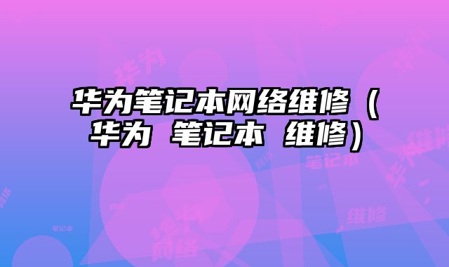 华为笔记本网络维修（华为 笔记本 维修）