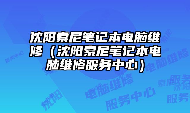 沈阳索尼笔记本电脑维修（沈阳索尼笔记本电脑维修服务中心）