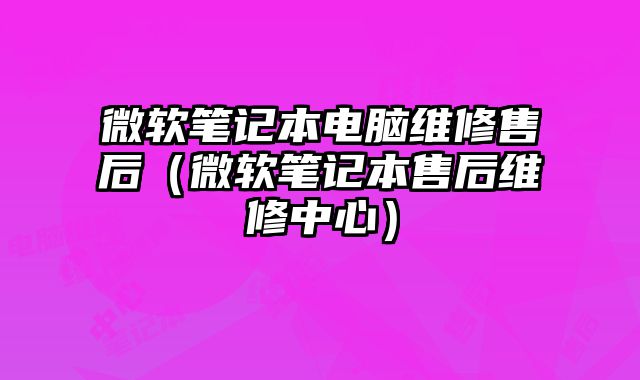 微软笔记本电脑维修售后（微软笔记本售后维修中心）