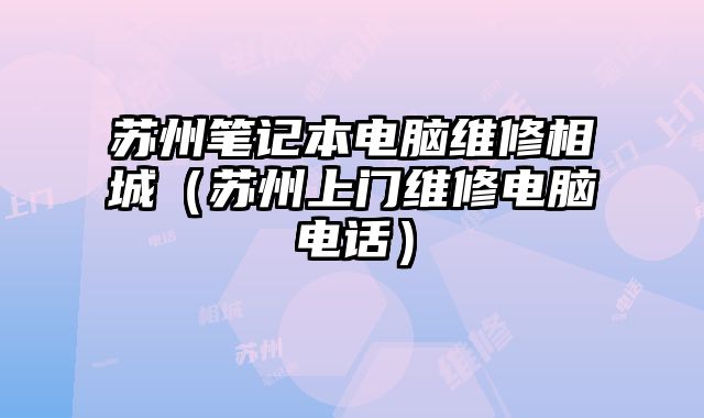 苏州笔记本电脑维修相城（苏州上门维修电脑电话）