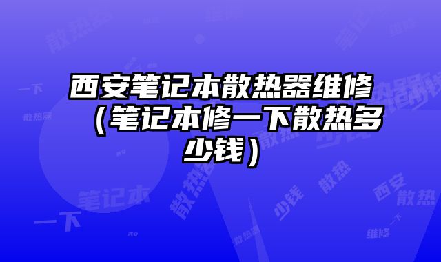 西安笔记本散热器维修（笔记本修一下散热多少钱）