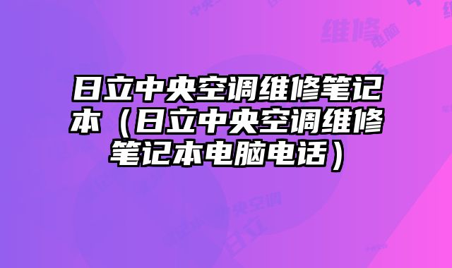 日立中央空调维修笔记本（日立中央空调维修笔记本电脑电话）