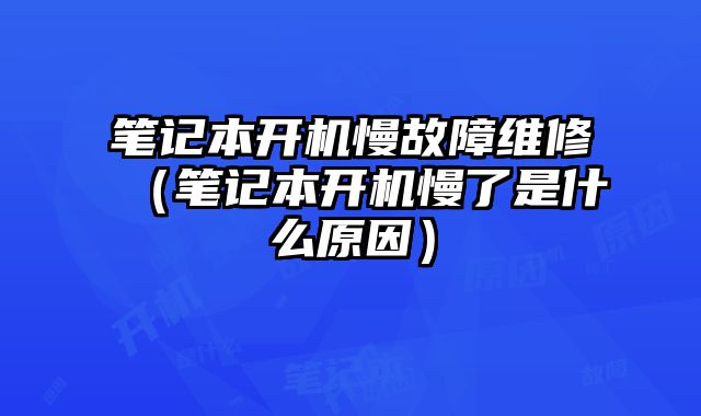 笔记本开机慢故障维修（笔记本开机慢了是什么原因）