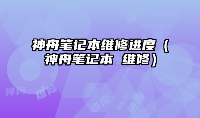 神舟笔记本维修进度（神舟笔记本 维修）